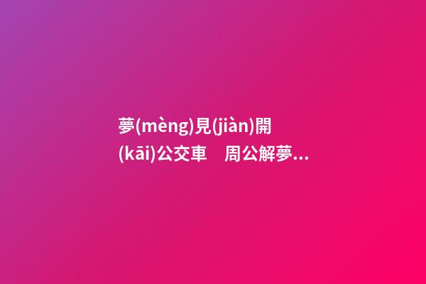 夢(mèng)見(jiàn)開(kāi)公交車　周公解夢(mèng)之夢(mèng)到開(kāi)公交車